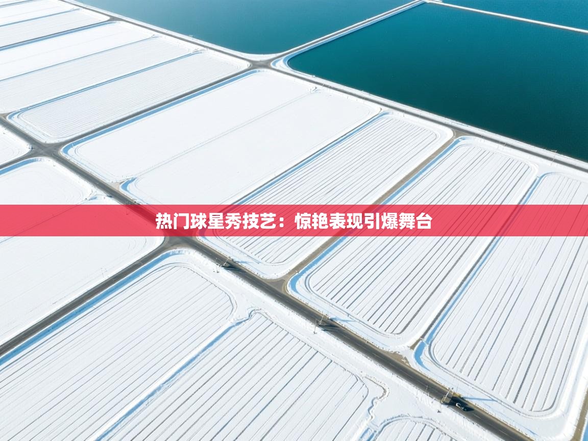 热门球星秀技艺：惊艳表现引爆舞台