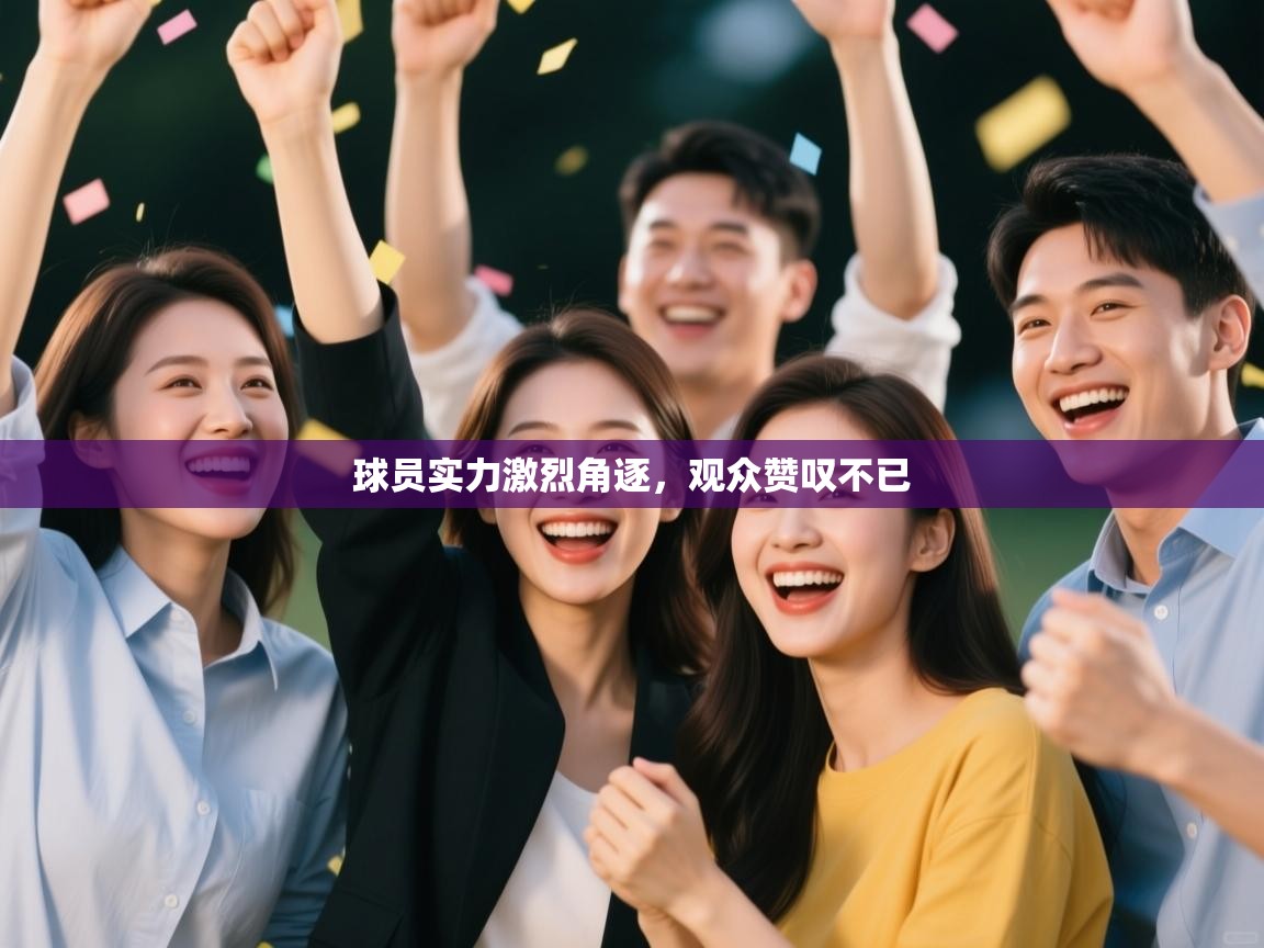 球员实力激烈角逐，观众赞叹不已  第1张