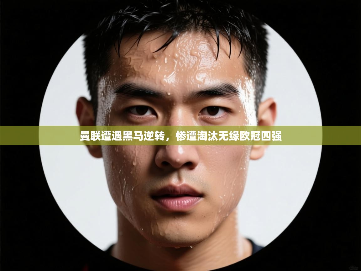 曼联遭遇黑马逆转，惨遭淘汰无缘欧冠四强