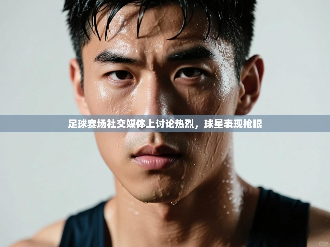 足球赛场社交媒体上讨论热烈,球星表现抢眼 第1张