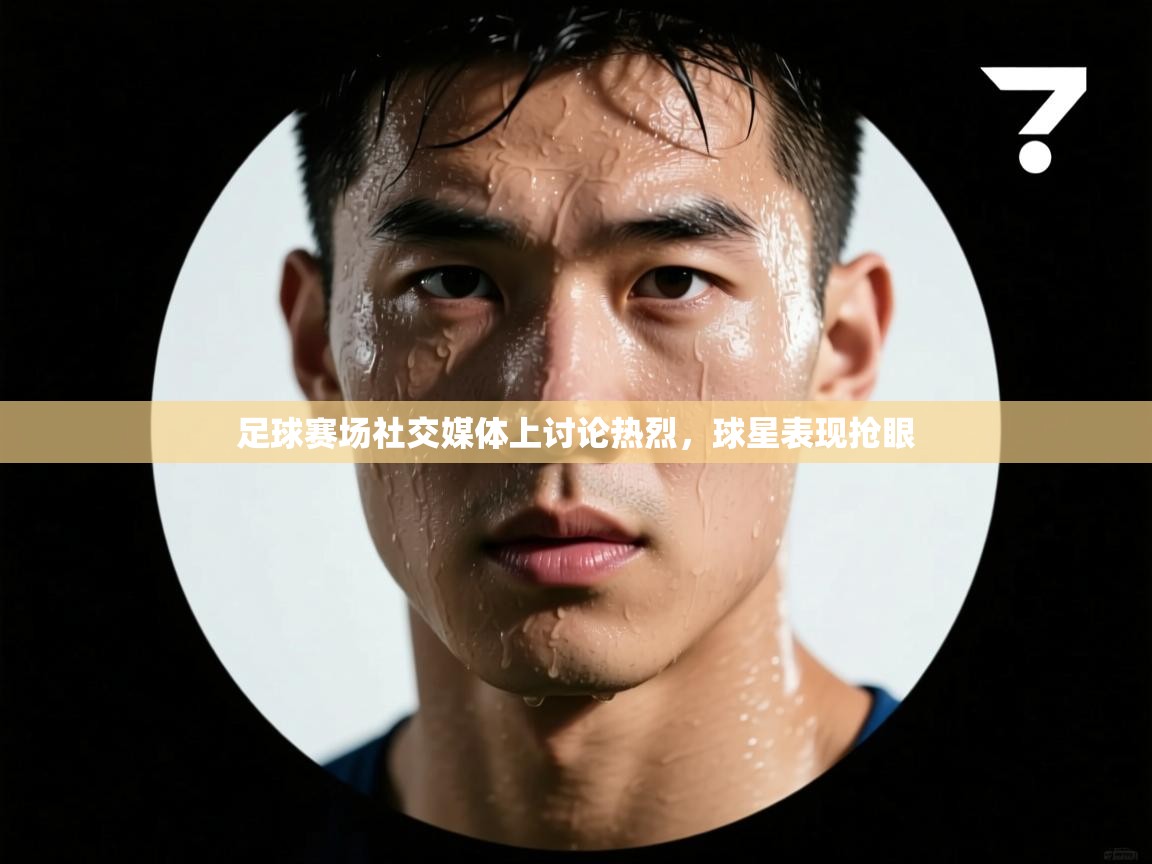 足球赛场社交媒体上讨论热烈,球星表现抢眼 第2张
