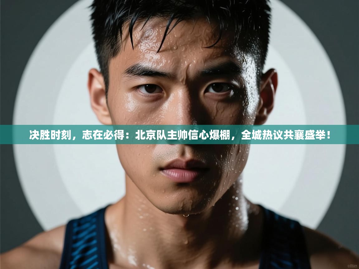 决胜时刻，志在必得：北京队主帅信心爆棚，全城热议共襄盛举！