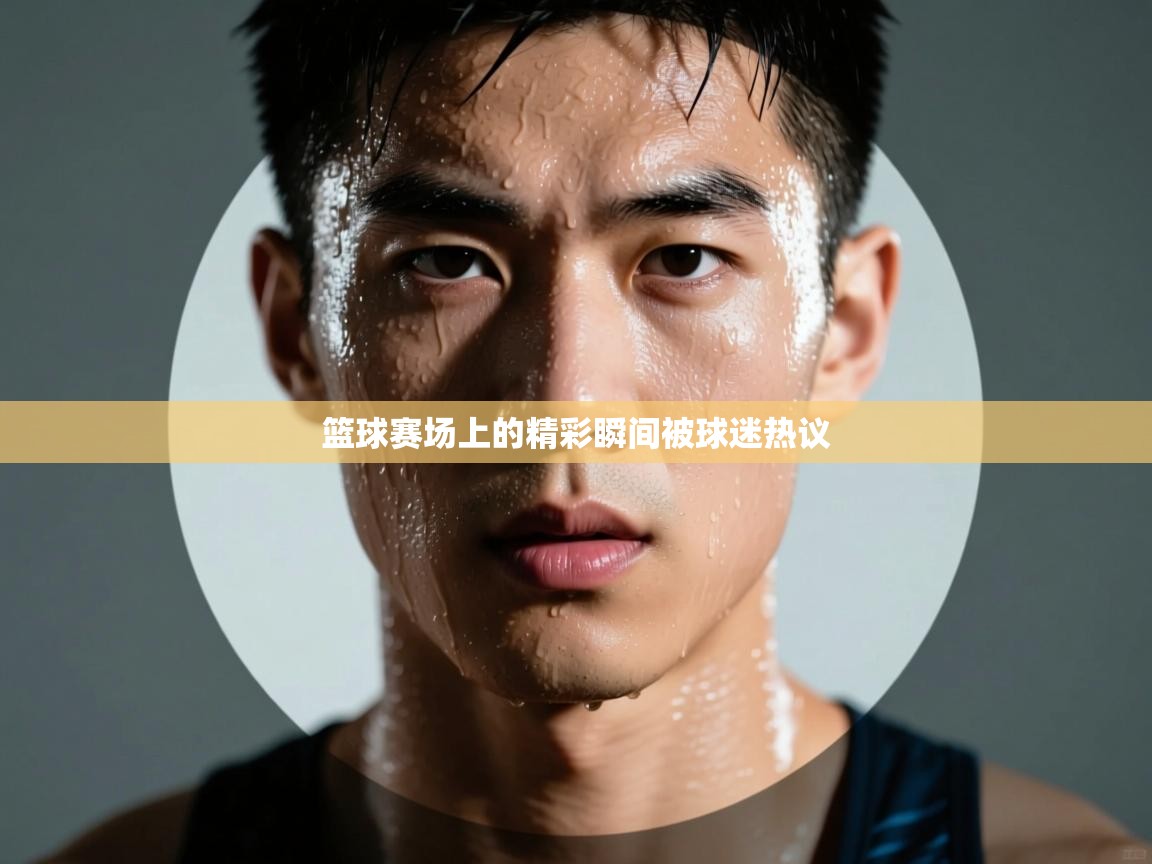 篮球赛场上的精彩瞬间被球迷热议